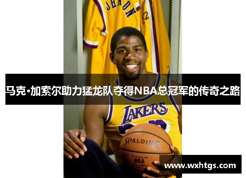 马克·加索尔助力猛龙队夺得NBA总冠军的传奇之路